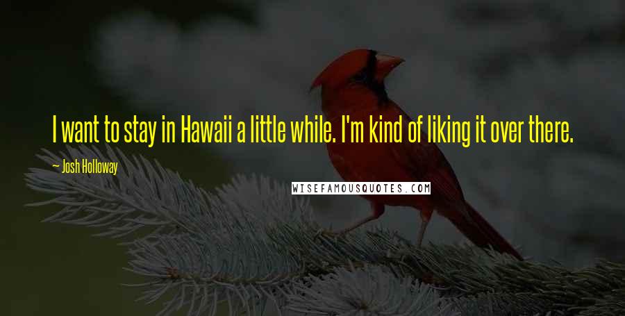 Josh Holloway Quotes: I want to stay in Hawaii a little while. I'm kind of liking it over there.