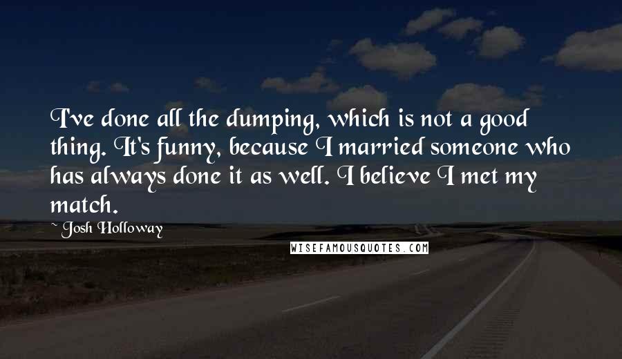 Josh Holloway Quotes: I've done all the dumping, which is not a good thing. It's funny, because I married someone who has always done it as well. I believe I met my match.