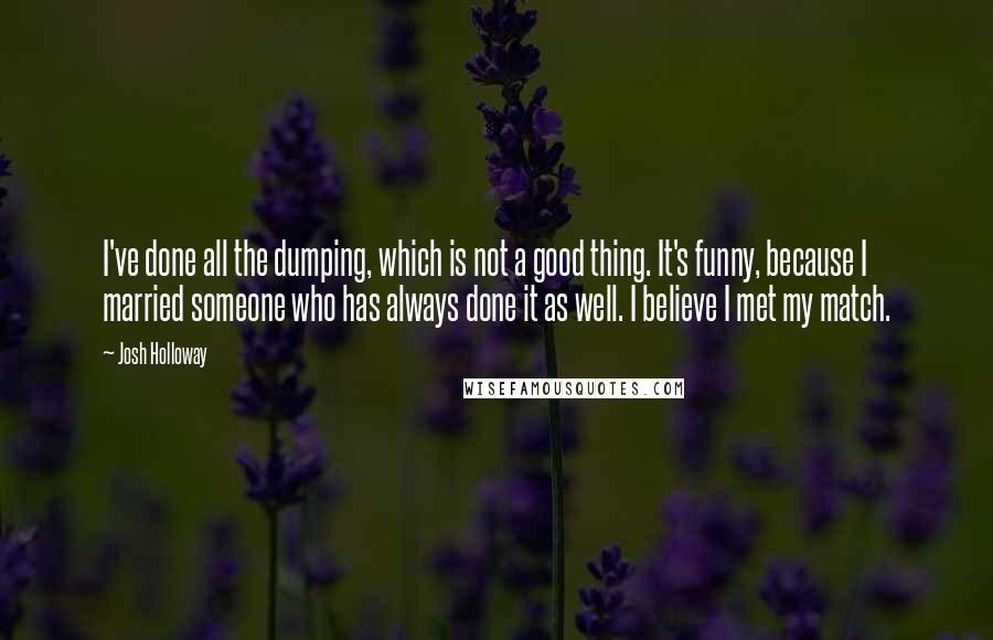 Josh Holloway Quotes: I've done all the dumping, which is not a good thing. It's funny, because I married someone who has always done it as well. I believe I met my match.