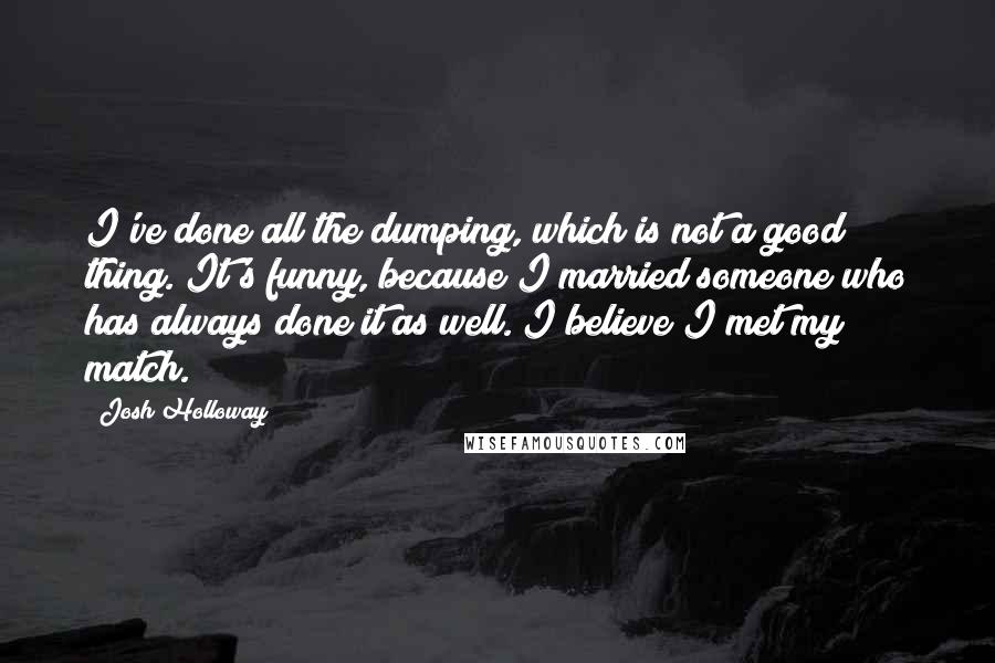 Josh Holloway Quotes: I've done all the dumping, which is not a good thing. It's funny, because I married someone who has always done it as well. I believe I met my match.