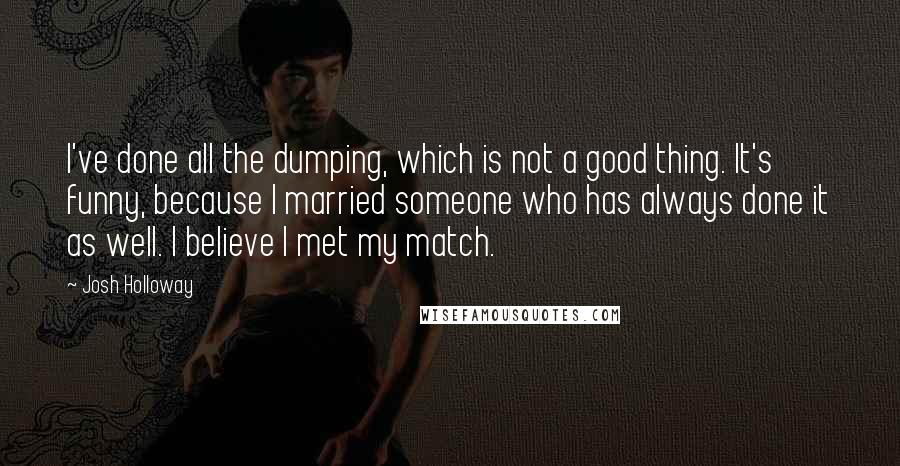 Josh Holloway Quotes: I've done all the dumping, which is not a good thing. It's funny, because I married someone who has always done it as well. I believe I met my match.