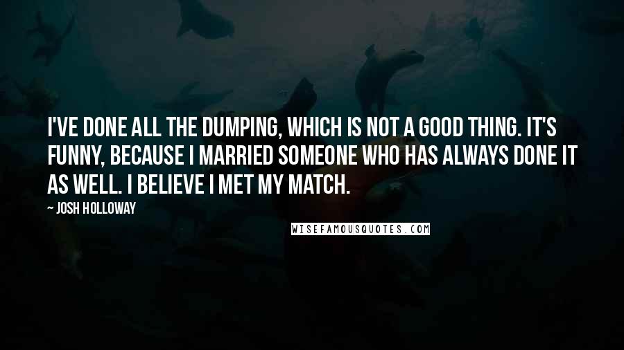 Josh Holloway Quotes: I've done all the dumping, which is not a good thing. It's funny, because I married someone who has always done it as well. I believe I met my match.