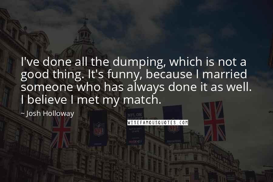 Josh Holloway Quotes: I've done all the dumping, which is not a good thing. It's funny, because I married someone who has always done it as well. I believe I met my match.