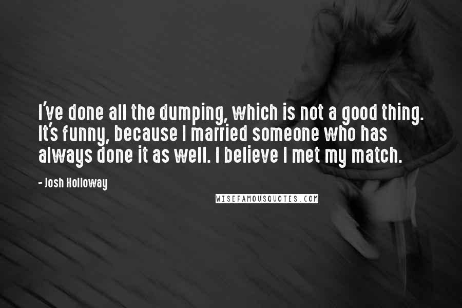 Josh Holloway Quotes: I've done all the dumping, which is not a good thing. It's funny, because I married someone who has always done it as well. I believe I met my match.