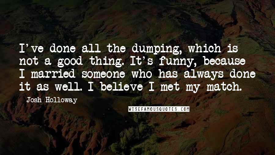 Josh Holloway Quotes: I've done all the dumping, which is not a good thing. It's funny, because I married someone who has always done it as well. I believe I met my match.