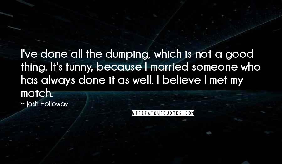 Josh Holloway Quotes: I've done all the dumping, which is not a good thing. It's funny, because I married someone who has always done it as well. I believe I met my match.