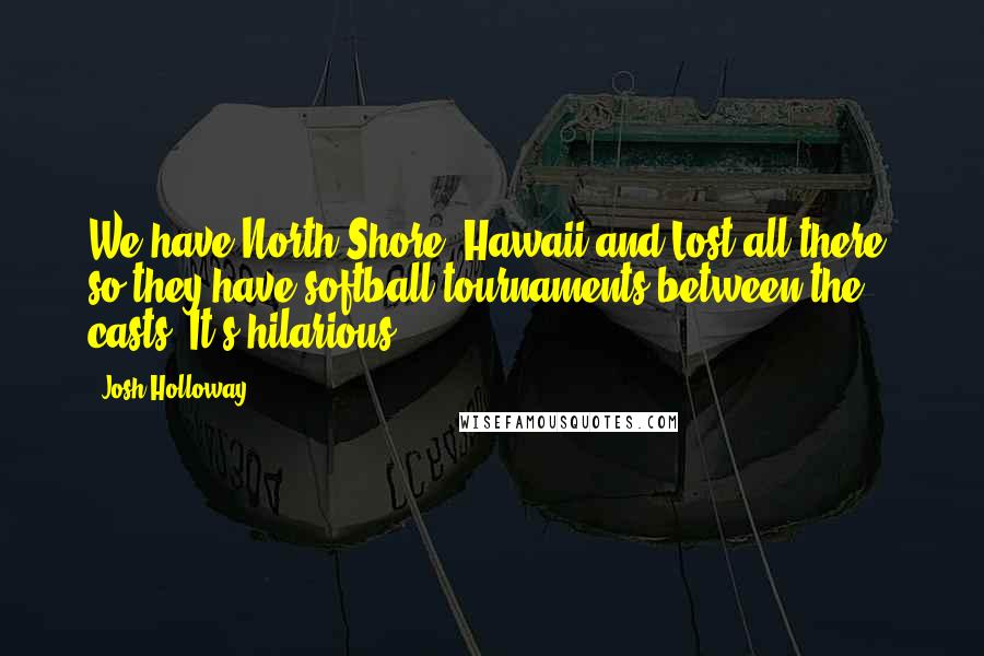 Josh Holloway Quotes: We have North Shore, Hawaii and Lost all there, so they have softball tournaments between the casts. It's hilarious.