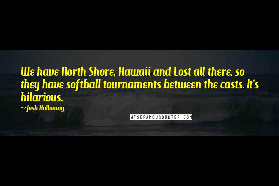 Josh Holloway Quotes: We have North Shore, Hawaii and Lost all there, so they have softball tournaments between the casts. It's hilarious.