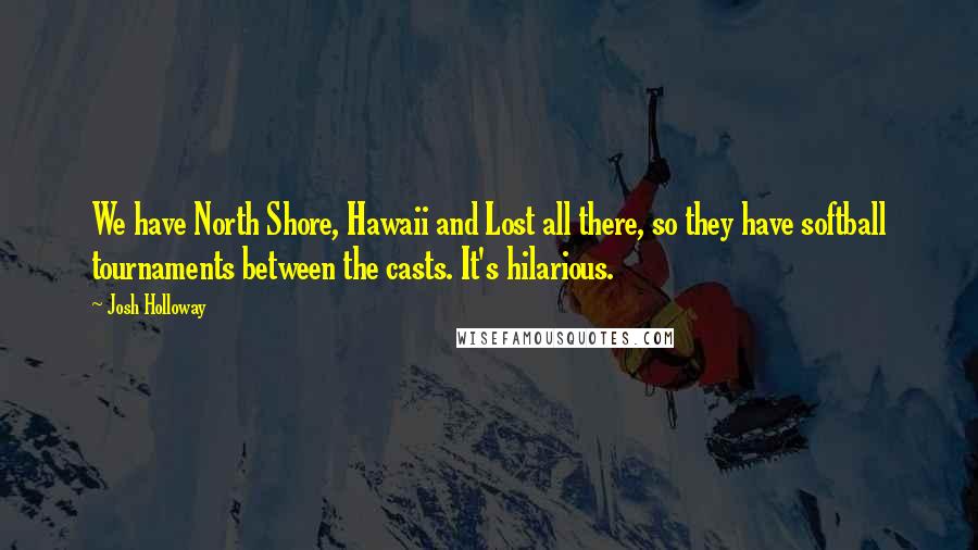 Josh Holloway Quotes: We have North Shore, Hawaii and Lost all there, so they have softball tournaments between the casts. It's hilarious.