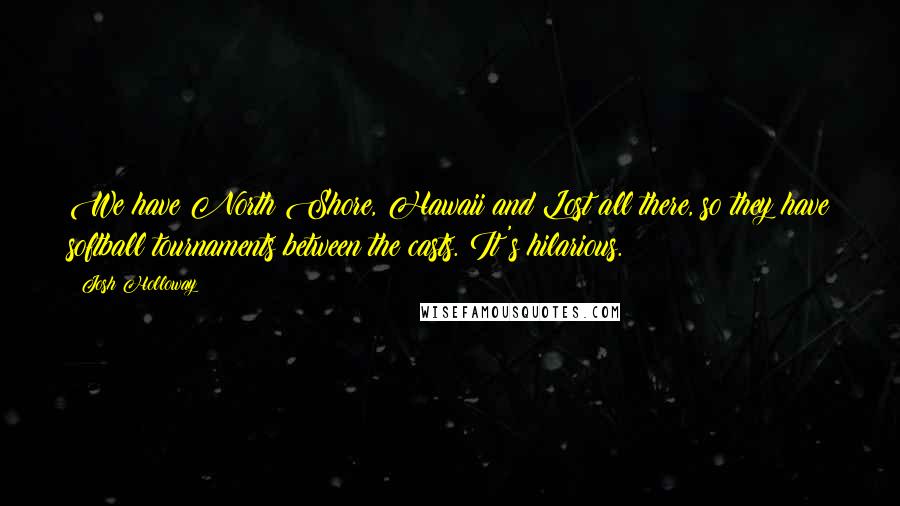 Josh Holloway Quotes: We have North Shore, Hawaii and Lost all there, so they have softball tournaments between the casts. It's hilarious.