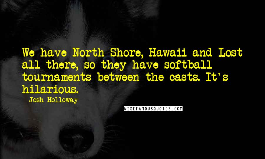 Josh Holloway Quotes: We have North Shore, Hawaii and Lost all there, so they have softball tournaments between the casts. It's hilarious.