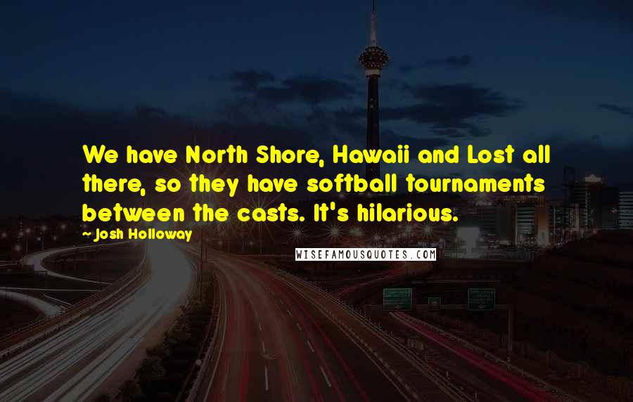 Josh Holloway Quotes: We have North Shore, Hawaii and Lost all there, so they have softball tournaments between the casts. It's hilarious.