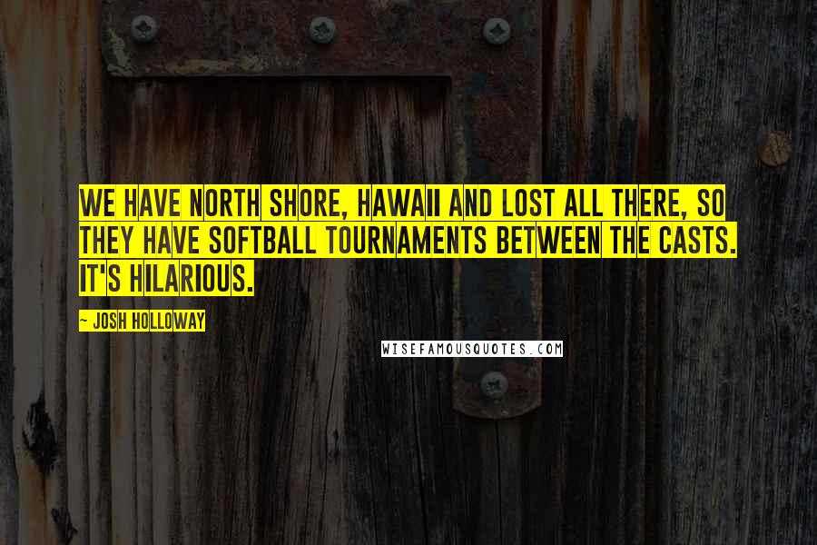 Josh Holloway Quotes: We have North Shore, Hawaii and Lost all there, so they have softball tournaments between the casts. It's hilarious.