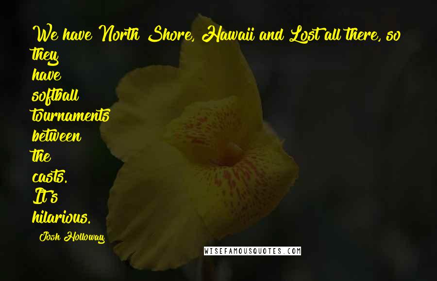 Josh Holloway Quotes: We have North Shore, Hawaii and Lost all there, so they have softball tournaments between the casts. It's hilarious.