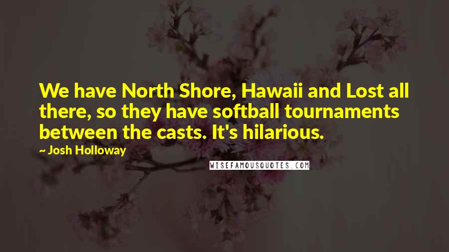 Josh Holloway Quotes: We have North Shore, Hawaii and Lost all there, so they have softball tournaments between the casts. It's hilarious.