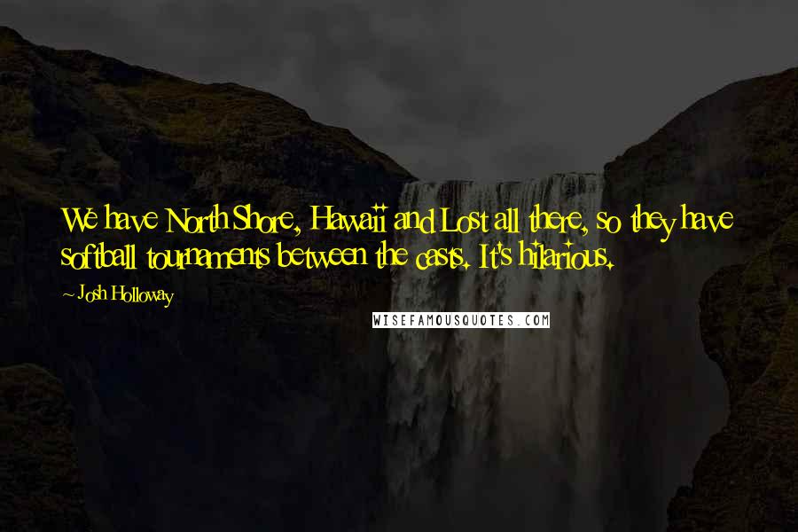 Josh Holloway Quotes: We have North Shore, Hawaii and Lost all there, so they have softball tournaments between the casts. It's hilarious.