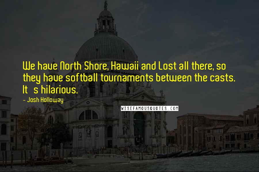 Josh Holloway Quotes: We have North Shore, Hawaii and Lost all there, so they have softball tournaments between the casts. It's hilarious.