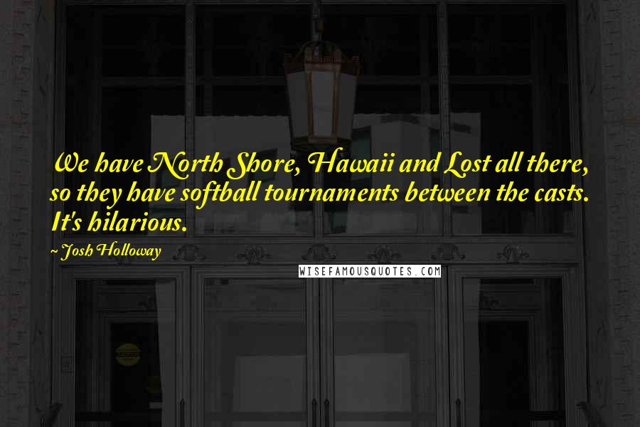 Josh Holloway Quotes: We have North Shore, Hawaii and Lost all there, so they have softball tournaments between the casts. It's hilarious.