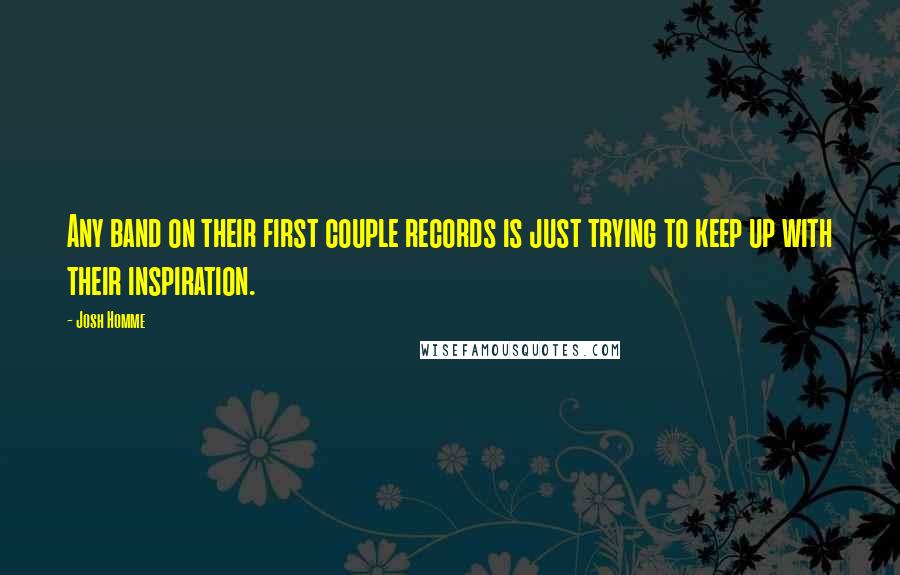 Josh Homme Quotes: Any band on their first couple records is just trying to keep up with their inspiration.
