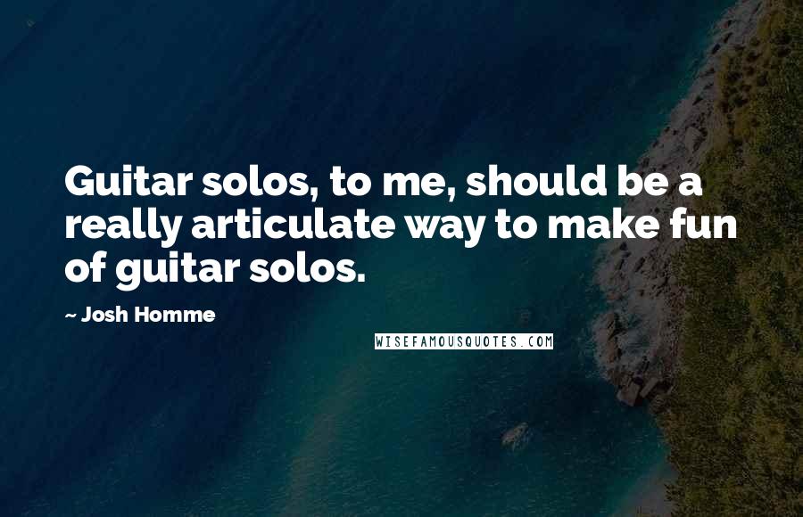 Josh Homme Quotes: Guitar solos, to me, should be a really articulate way to make fun of guitar solos.
