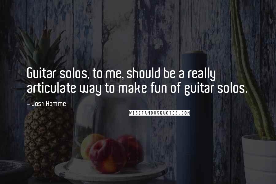 Josh Homme Quotes: Guitar solos, to me, should be a really articulate way to make fun of guitar solos.