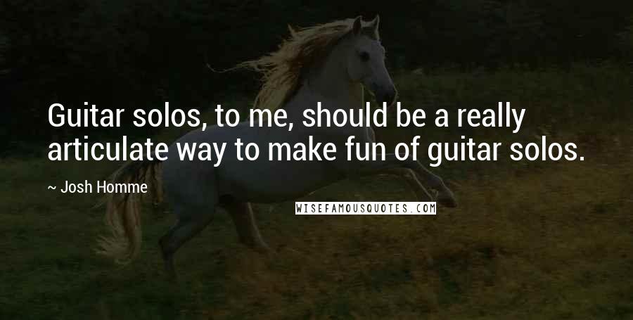 Josh Homme Quotes: Guitar solos, to me, should be a really articulate way to make fun of guitar solos.