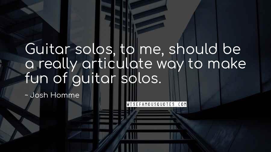 Josh Homme Quotes: Guitar solos, to me, should be a really articulate way to make fun of guitar solos.