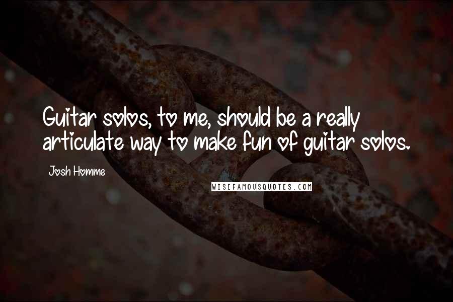 Josh Homme Quotes: Guitar solos, to me, should be a really articulate way to make fun of guitar solos.