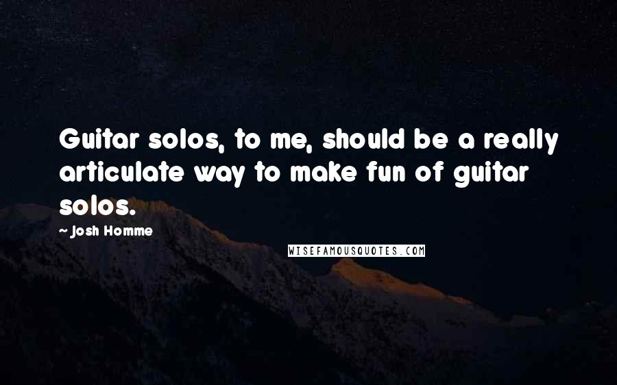 Josh Homme Quotes: Guitar solos, to me, should be a really articulate way to make fun of guitar solos.