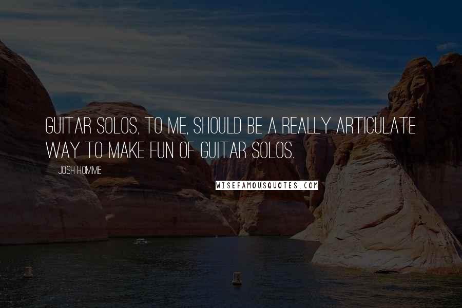 Josh Homme Quotes: Guitar solos, to me, should be a really articulate way to make fun of guitar solos.