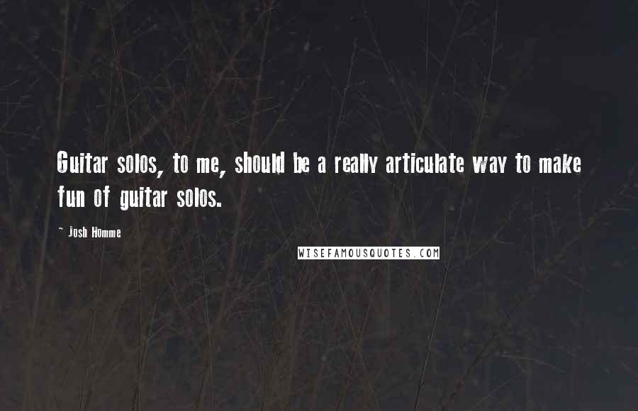 Josh Homme Quotes: Guitar solos, to me, should be a really articulate way to make fun of guitar solos.