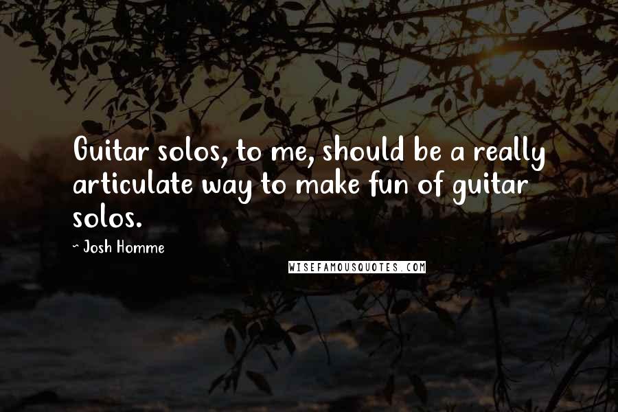 Josh Homme Quotes: Guitar solos, to me, should be a really articulate way to make fun of guitar solos.