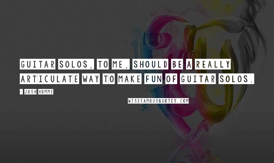 Josh Homme Quotes: Guitar solos, to me, should be a really articulate way to make fun of guitar solos.