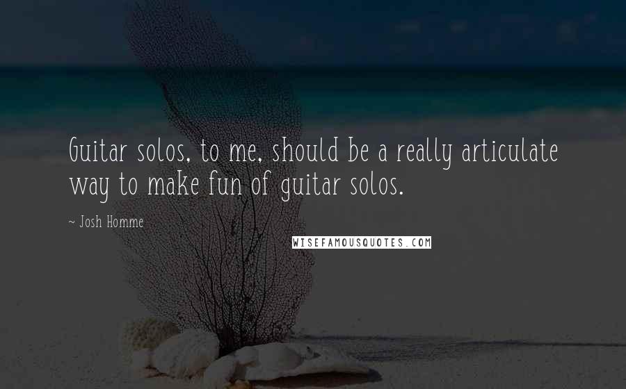 Josh Homme Quotes: Guitar solos, to me, should be a really articulate way to make fun of guitar solos.