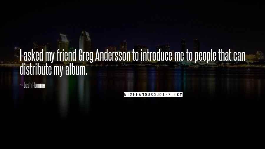 Josh Homme Quotes: I asked my friend Greg Andersson to introduce me to people that can distribute my album.