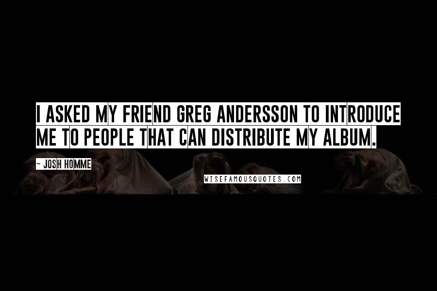 Josh Homme Quotes: I asked my friend Greg Andersson to introduce me to people that can distribute my album.