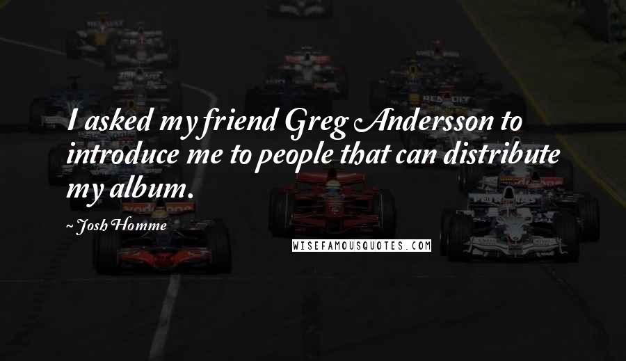 Josh Homme Quotes: I asked my friend Greg Andersson to introduce me to people that can distribute my album.