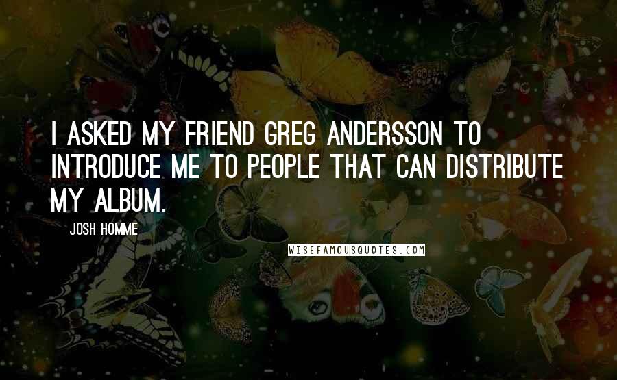 Josh Homme Quotes: I asked my friend Greg Andersson to introduce me to people that can distribute my album.