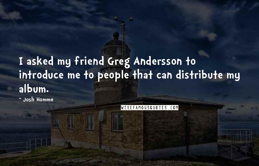 Josh Homme Quotes: I asked my friend Greg Andersson to introduce me to people that can distribute my album.