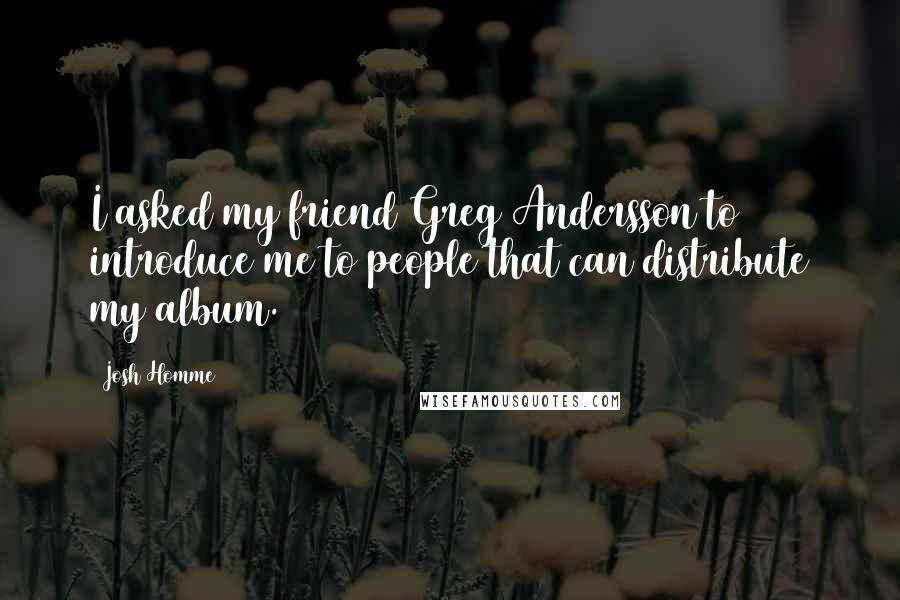 Josh Homme Quotes: I asked my friend Greg Andersson to introduce me to people that can distribute my album.