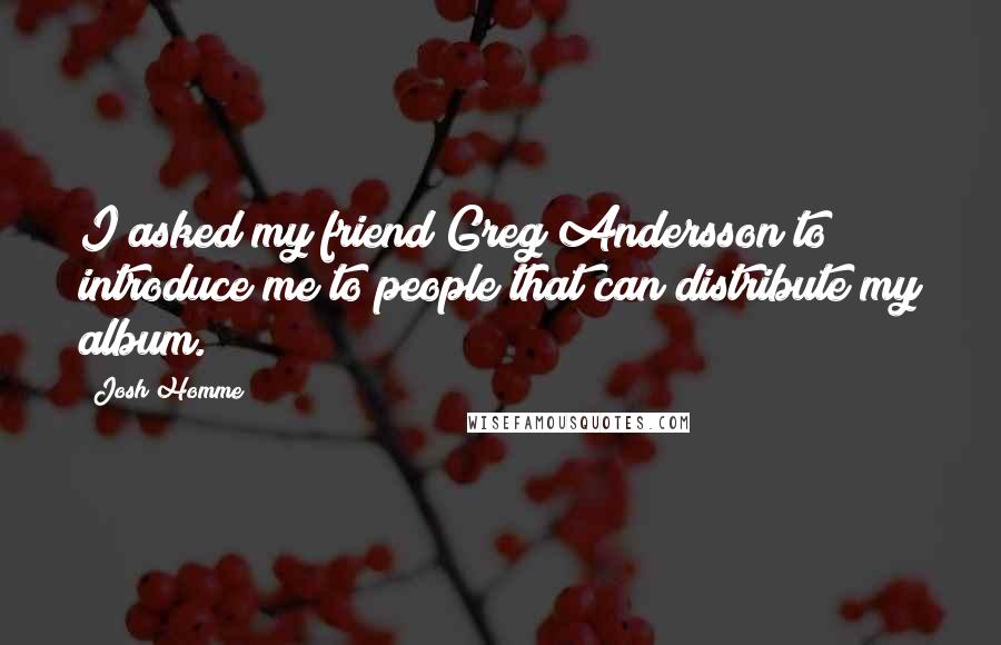 Josh Homme Quotes: I asked my friend Greg Andersson to introduce me to people that can distribute my album.