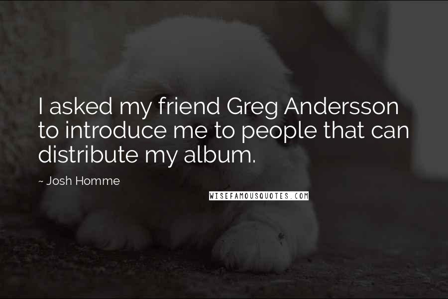 Josh Homme Quotes: I asked my friend Greg Andersson to introduce me to people that can distribute my album.