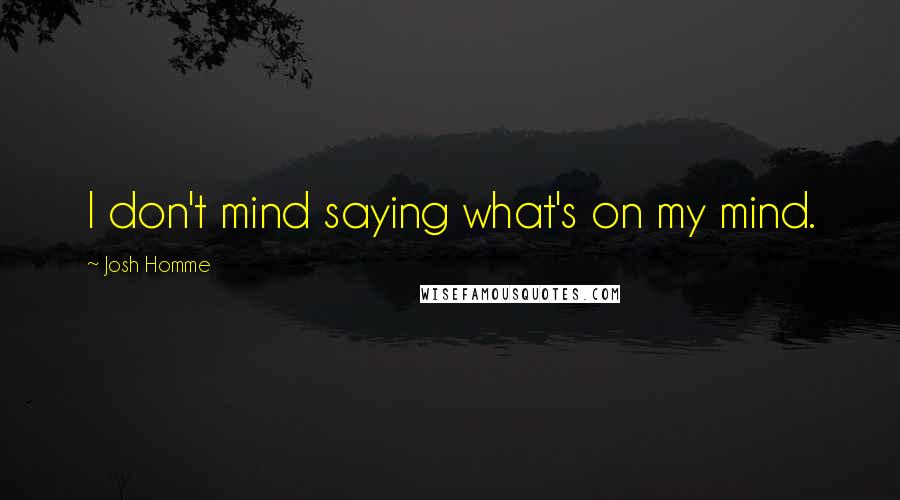 Josh Homme Quotes: I don't mind saying what's on my mind.