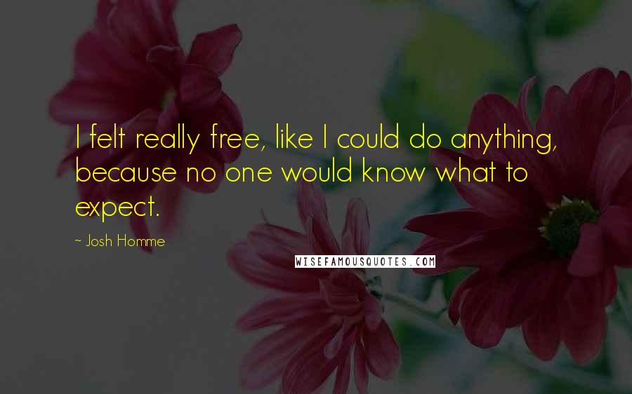 Josh Homme Quotes: I felt really free, like I could do anything, because no one would know what to expect.