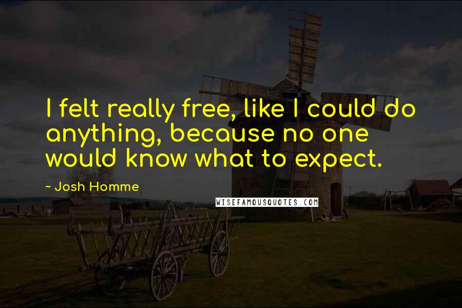 Josh Homme Quotes: I felt really free, like I could do anything, because no one would know what to expect.