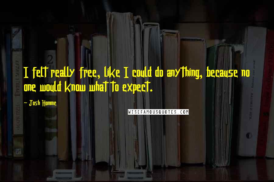 Josh Homme Quotes: I felt really free, like I could do anything, because no one would know what to expect.
