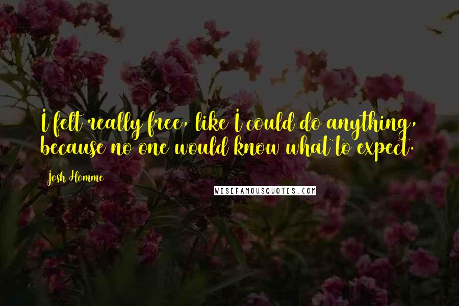 Josh Homme Quotes: I felt really free, like I could do anything, because no one would know what to expect.