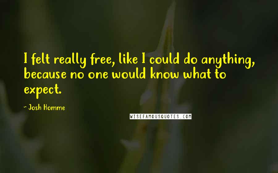 Josh Homme Quotes: I felt really free, like I could do anything, because no one would know what to expect.