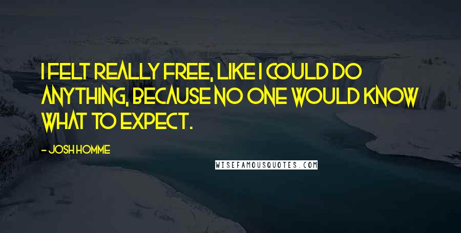 Josh Homme Quotes: I felt really free, like I could do anything, because no one would know what to expect.