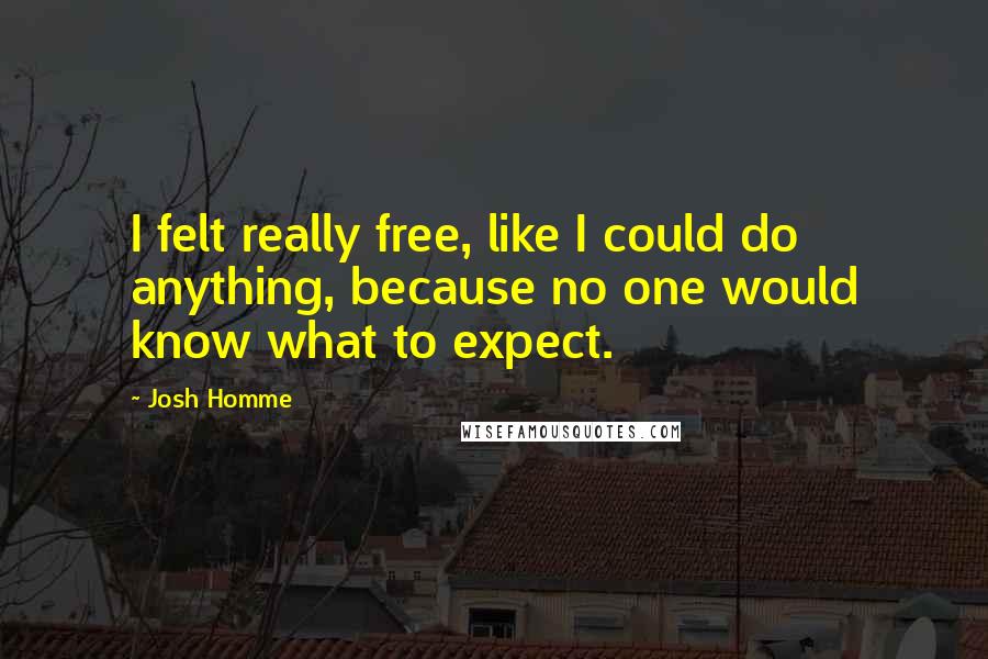 Josh Homme Quotes: I felt really free, like I could do anything, because no one would know what to expect.